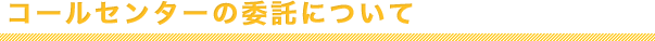 コールセンターの委託について